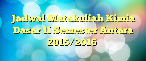 Jadwal Matakuliah Kimia Dasar II Semester Antara 2015/2016
